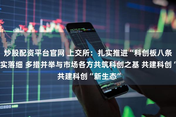 炒股配资平台官网 上交所：扎实推进“科创板八条”落地落实落细 多措并举与市场各方共筑科创之基 共建科创“新生态”