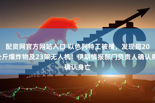 配资网官方网站入口 以色列特工被捕，发现超200公斤爆炸物及23架无人机！伊朗情报部门负责人确认身亡