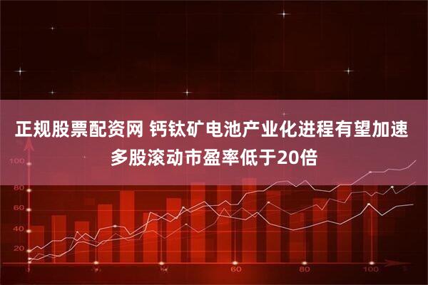 正规股票配资网 钙钛矿电池产业化进程有望加速 多股滚动市盈率低于20倍