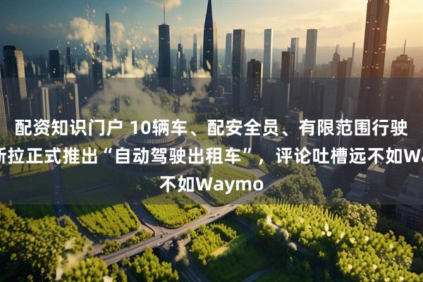 配资知识门户 10辆车、配安全员、有限范围行驶！特斯拉正式推出“自动驾驶出租车”，评论吐槽远不如Waymo
