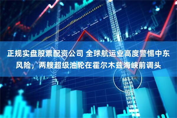 正规实盘股票配资公司 全球航运业高度警惕中东风险，两艘超级油轮在霍尔木兹海峡前调头