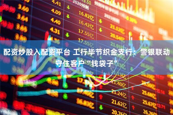 配资炒股入配资平台 工行毕节织金支行：警银联动守住客户“钱袋子”