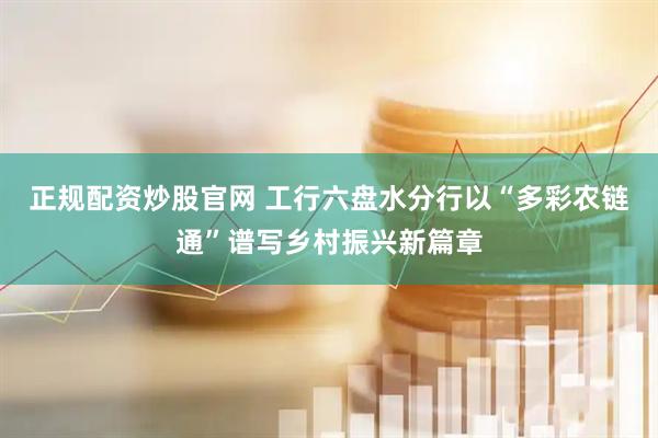 正规配资炒股官网 工行六盘水分行以“多彩农链通”谱写乡村振兴新篇章