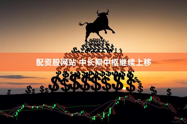 配资股网站 中长期中枢继续上移