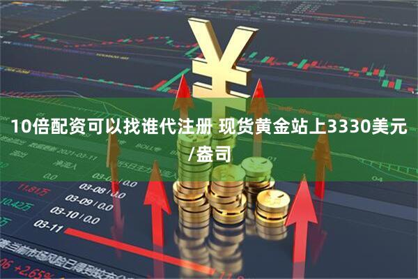10倍配资可以找谁代注册 现货黄金站上3330美元/盎司