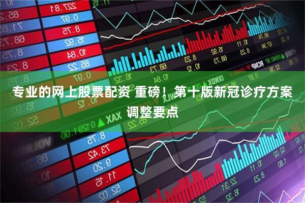 专业的网上股票配资 重磅！第十版新冠诊疗方案调整要点