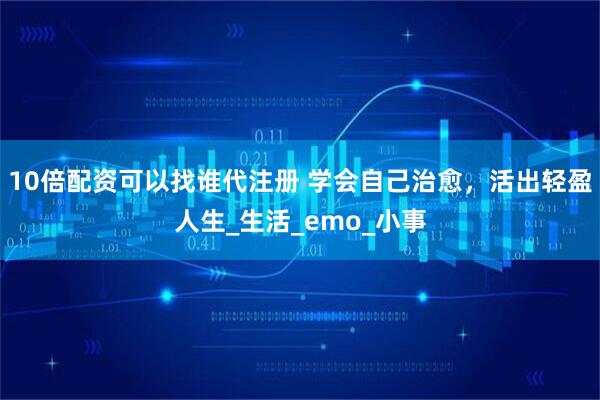 10倍配资可以找谁代注册 学会自己治愈，活出轻盈人生_生活_emo_小事
