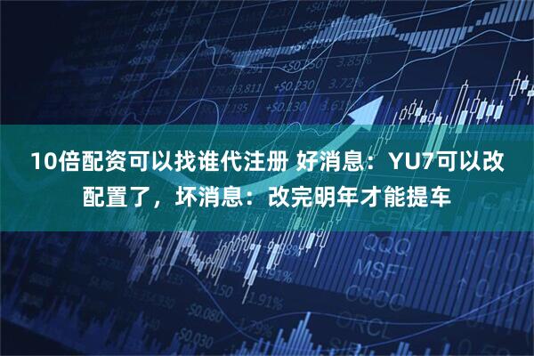10倍配资可以找谁代注册 好消息：YU7可以改配置了，坏消息：改完明年才能提车