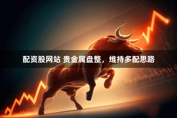 配资股网站 贵金属盘整，维持多配思路