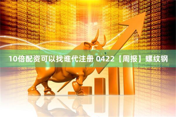10倍配资可以找谁代注册 0422【周报】螺纹钢
