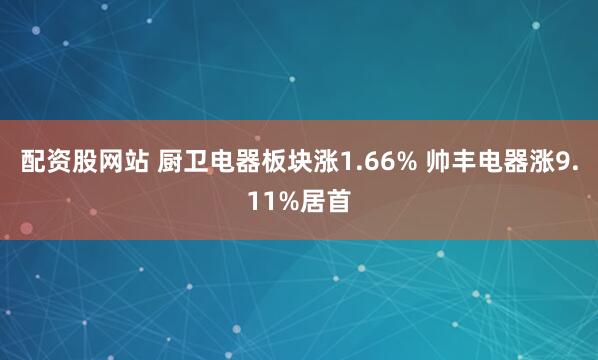 配资股网站 厨卫电器板块涨1.66% 帅丰电器涨9.11%居首