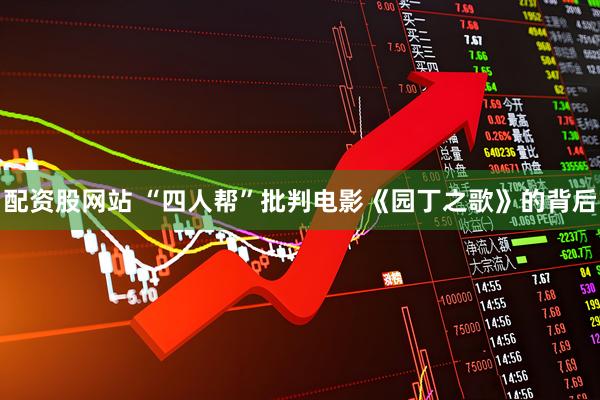 配资股网站 “四人帮”批判电影《园丁之歌》的背后