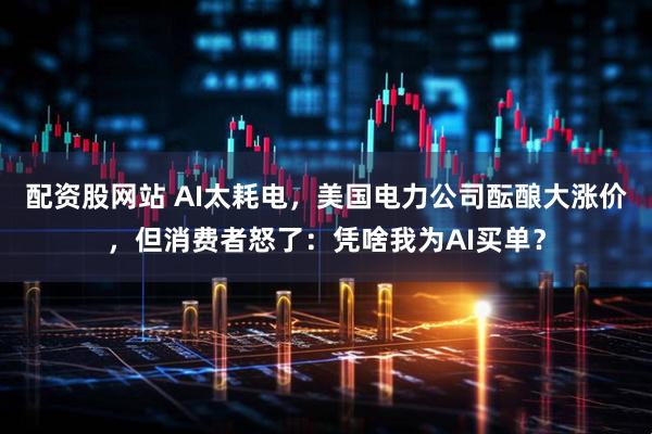 配资股网站 AI太耗电，美国电力公司酝酿大涨价，但消费者怒了：凭啥我为AI买单？
