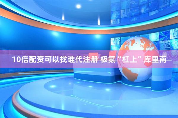 10倍配资可以找谁代注册 极氪“杠上”库里南
