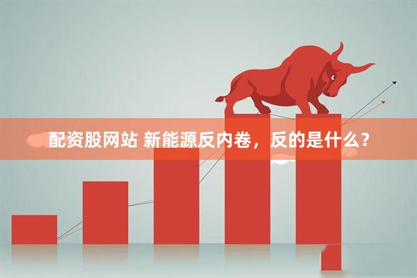 配资股网站 新能源反内卷，反的是什么？