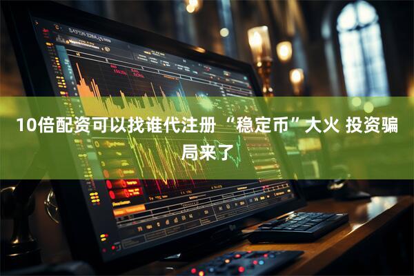 10倍配资可以找谁代注册 “稳定币”大火 投资骗局来了