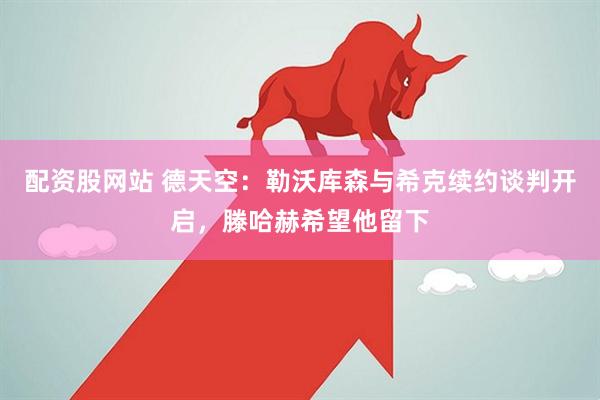 配资股网站 德天空：勒沃库森与希克续约谈判开启，滕哈赫希望他留下
