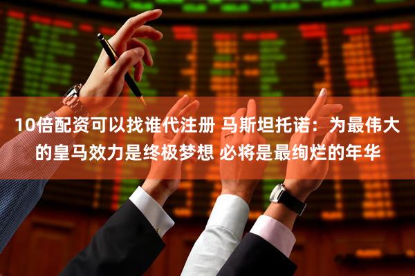 10倍配资可以找谁代注册 马斯坦托诺：为最伟大的皇马效力是终极梦想 必将是最绚烂的年华