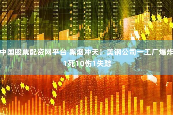 中国股票配资网平台 黑烟冲天！美钢公司一工厂爆炸 1死10伤1失踪