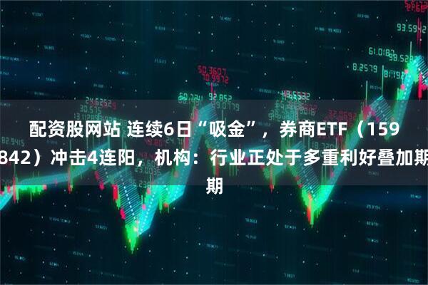 配资股网站 连续6日“吸金”，券商ETF（159842）冲击4连阳，机构：行业正处于多重利好叠加期