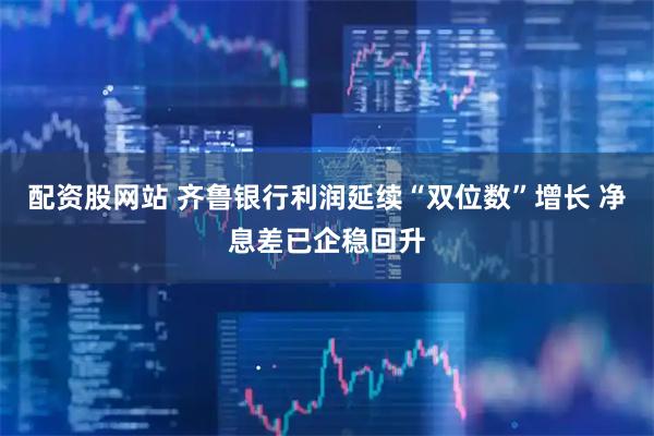 配资股网站 齐鲁银行利润延续“双位数”增长 净息差已企稳回升