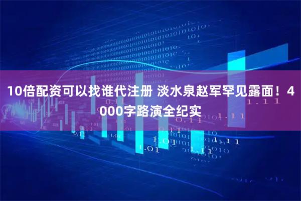 10倍配资可以找谁代注册 淡水泉赵军罕见露面！4000字路演全纪实