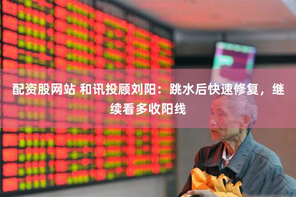 配资股网站 和讯投顾刘阳：跳水后快速修复，继续看多收阳线
