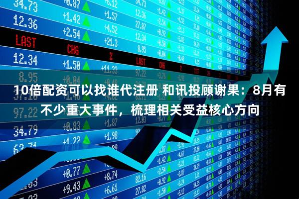 10倍配资可以找谁代注册 和讯投顾谢果：8月有不少重大事件，梳理相关受益核心方向