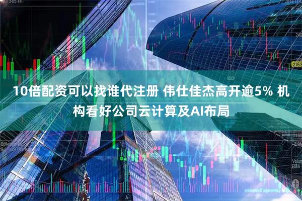 10倍配资可以找谁代注册 伟仕佳杰高开逾5% 机构看好公司云计算及AI布局