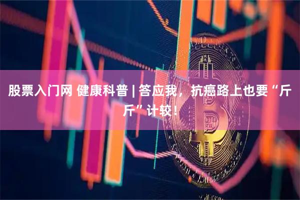 股票入门网 健康科普 | 答应我，抗癌路上也要“斤斤”计较！