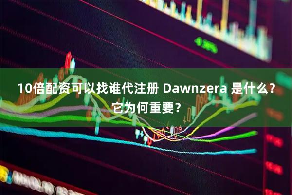 10倍配资可以找谁代注册 Dawnzera 是什么？它为何重要？