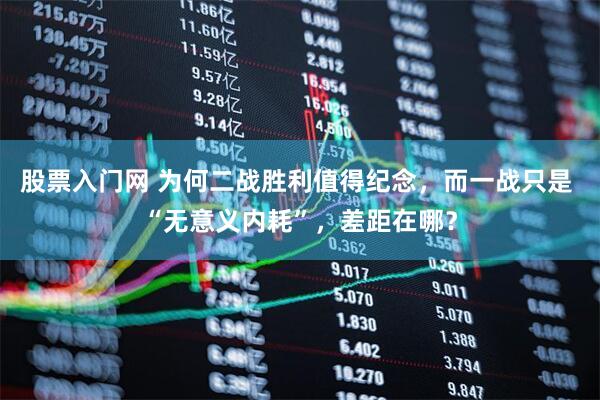 股票入门网 为何二战胜利值得纪念，而一战只是 “无意义内耗”，差距在哪？