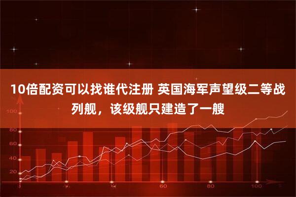 10倍配资可以找谁代注册 英国海军声望级二等战列舰，该级舰只建造了一艘