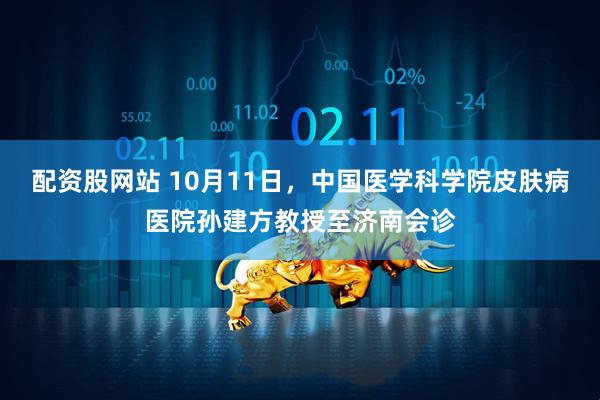 配资股网站 10月11日，中国医学科学院皮肤病医院孙建方教授至济南会诊