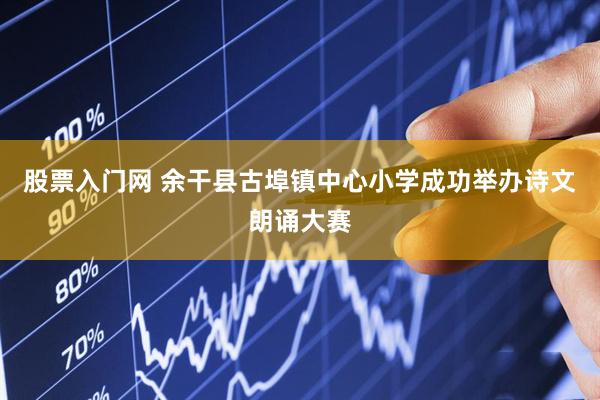 股票入门网 余干县古埠镇中心小学成功举办诗文朗诵大赛