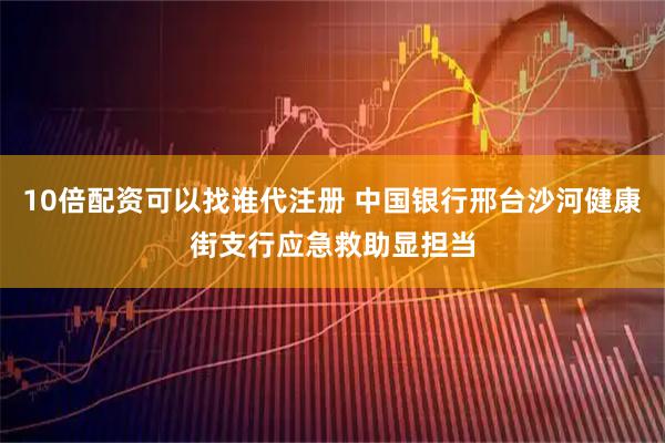 10倍配资可以找谁代注册 中国银行邢台沙河健康街支行应急救助显担当
