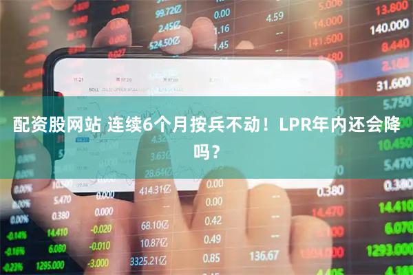 配资股网站 连续6个月按兵不动!LPR年内还会降吗?
