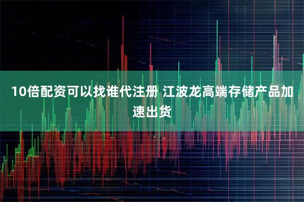 10倍配资可以找谁代注册 江波龙高端存储产品加速出货