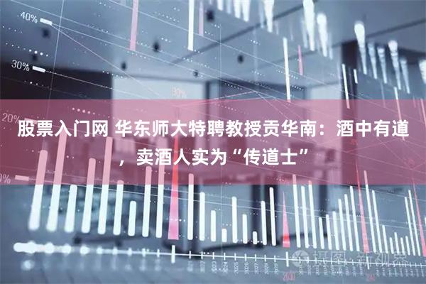 股票入门网 华东师大特聘教授贡华南：酒中有道，卖酒人实为“传道士”