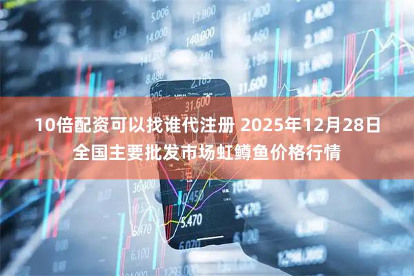 10倍配资可以找谁代注册 2025年12月28日全国主要批发市场虹鳟鱼价格行情