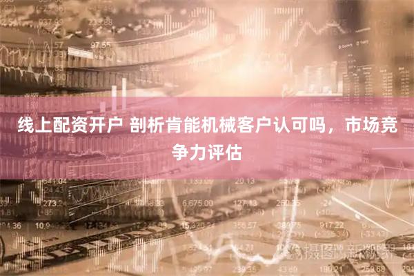 线上配资开户 剖析肯能机械客户认可吗，市场竞争力评估